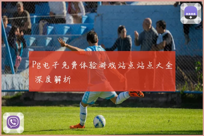 Pg电子免费体验游戏站点站点大全 深度解析