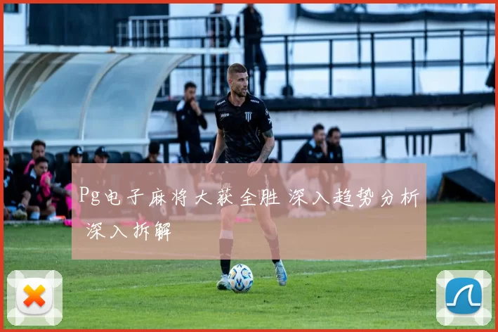 Pg电子麻将大获全胜 深入趋势分析 深入拆解