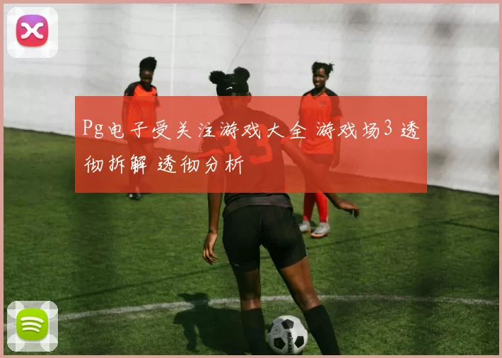 Pg电子受关注游戏大全 游戏场3 透彻拆解 透彻分析