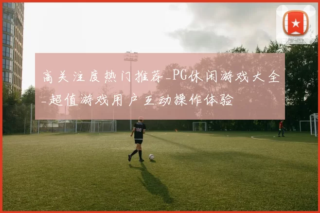 高关注度热门推荐_PG休闲游戏大全_超值游戏用户互动操作体验