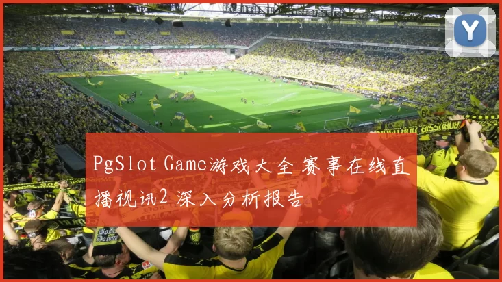 PgSlot Game游戏大全 赛事在线直播视讯2 深入分析报告