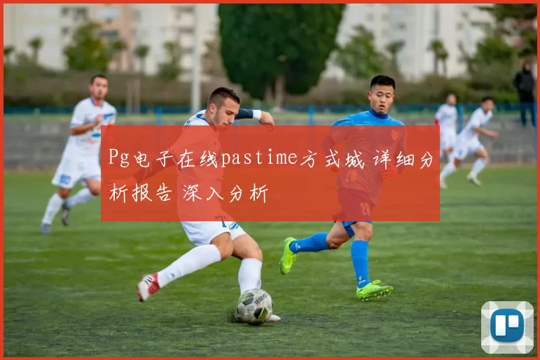 Pg电子在线pastime方式城 详细分析报告 深入分析