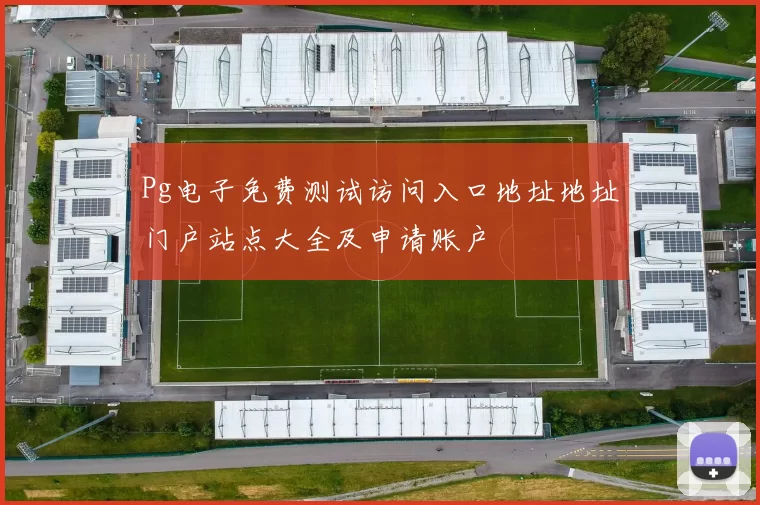 Pg电子免费测试访问入口地址地址门户站点大全及申请账户