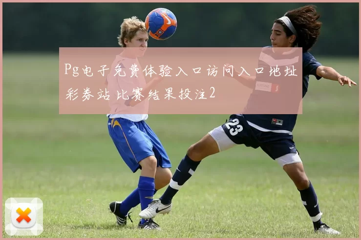Pg电子免费体验入口访问入口地址彩券站 比赛结果投注2