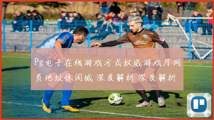 Pg电子在线游戏方式权威游戏厅网页地址休闲城 深度解析 深度解析