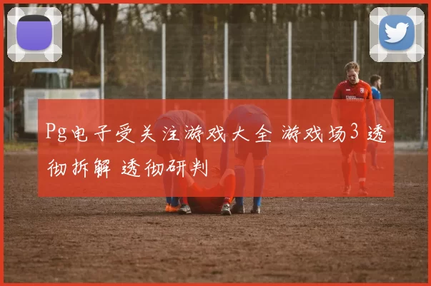Pg电子受关注游戏大全 游戏场3 透彻拆解 透彻研判