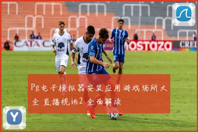 Pg电子模拟器安装应用游戏场所大全 直播视讯2 全面解读