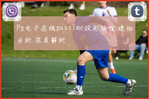 Pg电子在线pastime投彩场馆 透彻分析 深度解析