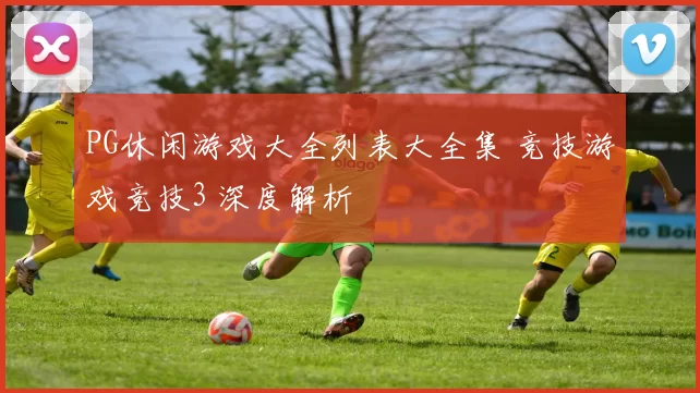 PG休闲游戏大全列表大全集 竞技游戏竞技3 深度解析