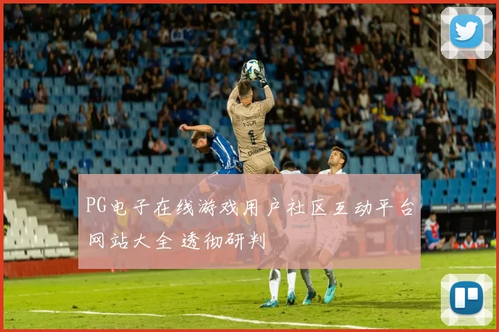 PG电子在线游戏用户社区互动平台网站大全 透彻研判