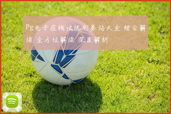 Pg电子在线试玩彩券站大全 综合解读 全方位解读 深度解析