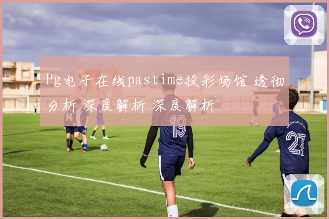 Pg电子在线pastime投彩场馆 透彻分析 深度解析 深度解析