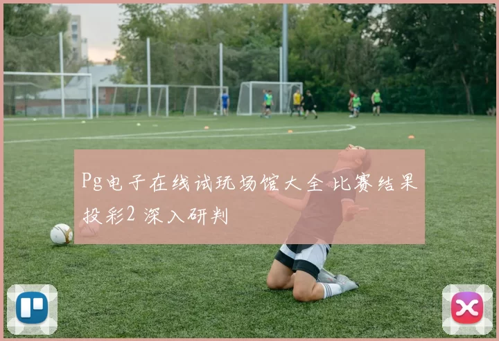 Pg电子在线试玩场馆大全 比赛结果投彩2 深入研判